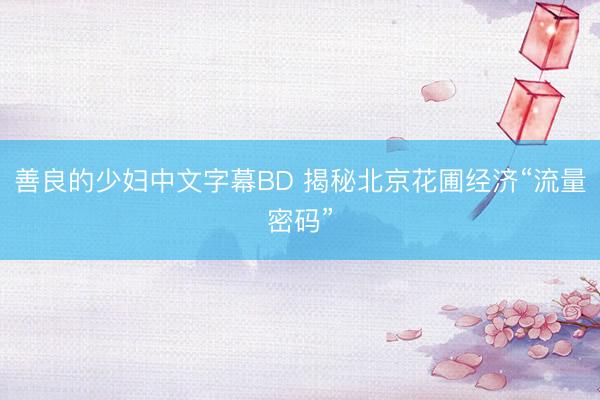 善良的少妇中文字幕BD 揭秘北京花圃经济“流量密码”