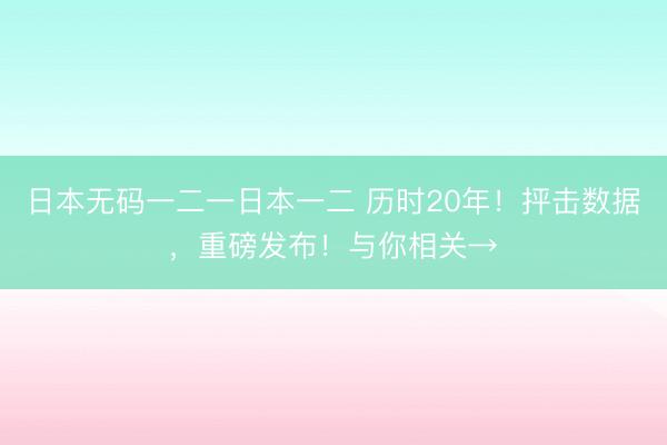 日本无码一二一日本一二 历时20年！抨击数据，重磅发布！与你相关→