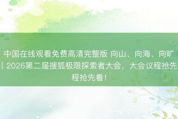 中国在线观看免费高清完整版 向山、向海、向旷野｜2026第二届搜狐极限探索者大会，大会议程抢先看！