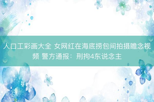 人口工彩画大全 女网红在海底捞包间拍摄瞻念视频 警方通报：刑拘4东说念主