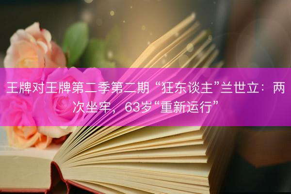 王牌对王牌第二季第二期 “狂东谈主”兰世立：两次坐牢，63岁“重新运行”