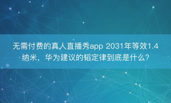 无需付费的真人直播秀app 2031年等效1.4纳米，华为建议的韬定律到底是什么？