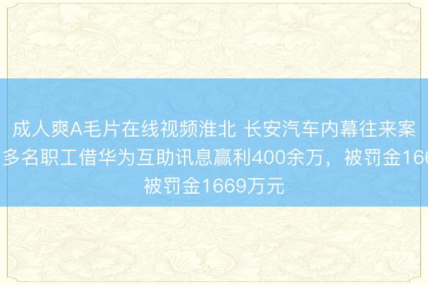 成人爽A毛片在线视频淮北 长安汽车内幕往来案曝光：多名职工借华为互助讯息赢利400余万，被罚金1669万元