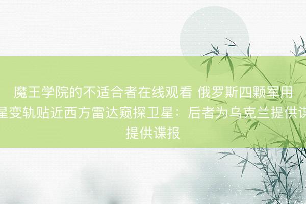 魔王学院的不适合者在线观看 俄罗斯四颗军用卫星变轨贴近西方雷达窥探卫星：后者为乌克兰提供谍报