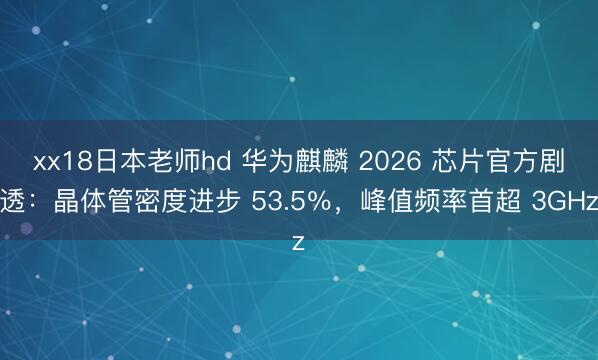 xx18日本老师hd 华为麒麟 2026 芯片官方剧透：晶体管密度进步 53.5％，峰值频率首超 3GHz