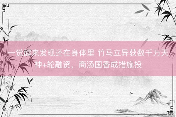 一觉醒来发现还在身体里 竹马立异获数千万天神+轮融资，商汤国香成措施投