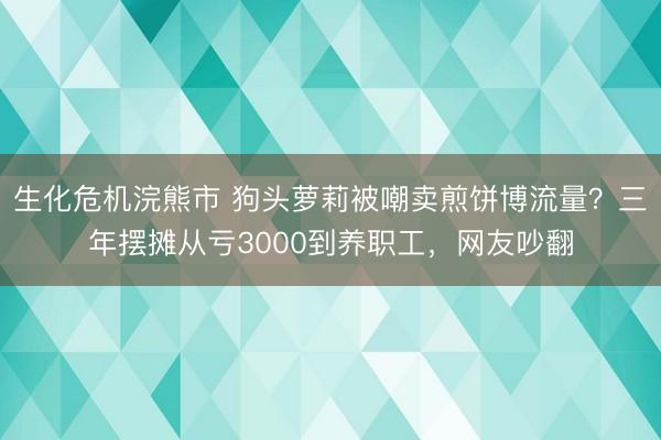 生化危机浣熊市 狗头萝莉被嘲卖煎饼博流量？三年摆摊从亏3000到养职工，网友吵翻