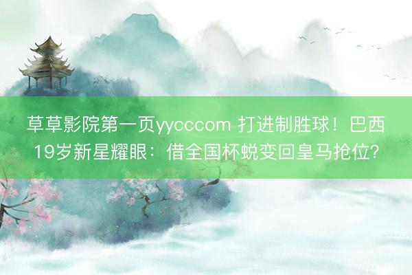 草草影院第一页yycccom 打进制胜球！巴西19岁新星耀眼：借全国杯蜕变回皇马抢位？