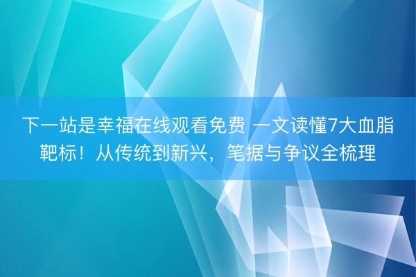 下一站是幸福在线观看免费 一文读懂7大血脂靶标！从传统到新兴，笔据与争议全梳理