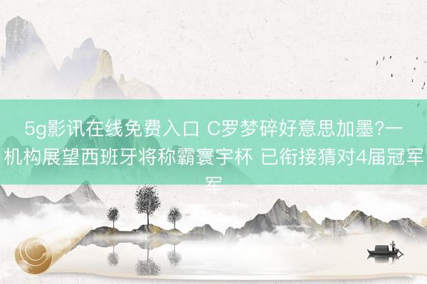 5g影讯在线免费入口 C罗梦碎好意思加墨?一机构展望西班牙将称霸寰宇杯 已衔接猜对4届冠军
