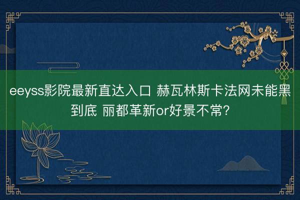 eeyss影院最新直达入口 赫瓦林斯卡法网未能黑到底 丽都革新or好景不常？
