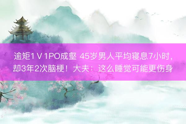 逾矩1Ⅴ1PO成壑 45岁男人平均寝息7小时，却3年2次脑梗！大夫：这么睡觉可能更伤身