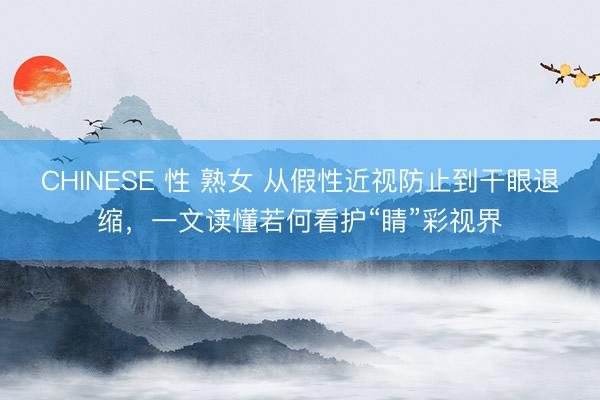 CHINESE 性 熟女 从假性近视防止到干眼退缩,一文读懂若何看护“睛”彩视界