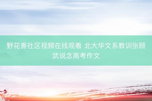 野花香社区视频在线观看 北大华文系教训张颐武说念高考作文