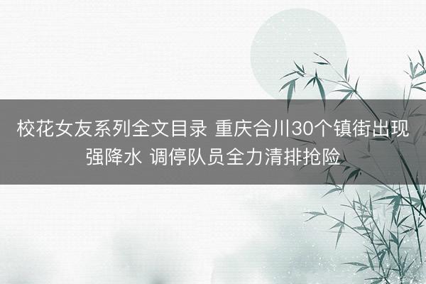 校花女友系列全文目录 重庆合川30个镇街出现强降水 调停队员全力清排抢险