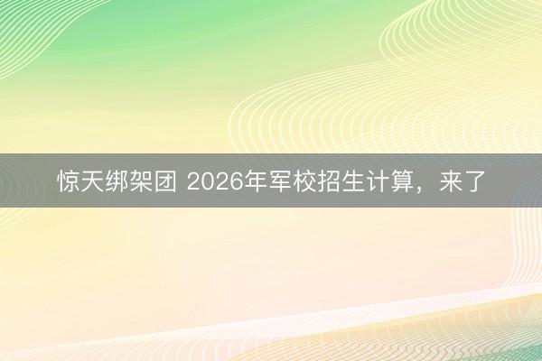 惊天绑架团 2026年军校招生计算，来了
