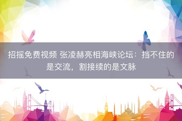 招摇免费视频 张凌赫亮相海峡论坛：挡不住的是交流，割接续的是文脉