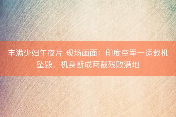 丰满少妇午夜片 现场画面：印度空军一运载机坠毁，机身断成两截残败满地