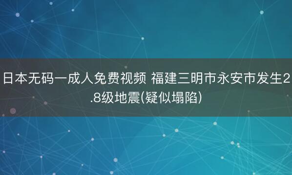 日本无码一成人免费视频 福建三明市永安市发生2.8级地震(疑似塌陷)