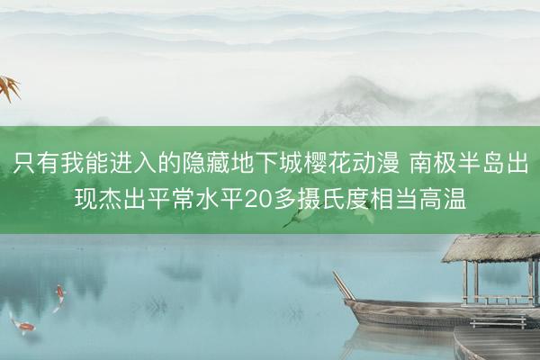 只有我能进入的隐藏地下城樱花动漫 南极半岛出现杰出平常水平20多摄氏度相当高温