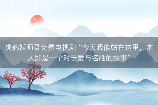 虎鹤妖师录免费电视剧 “今天我能站在这里，本人即是一个对于爱与名胜的故事”