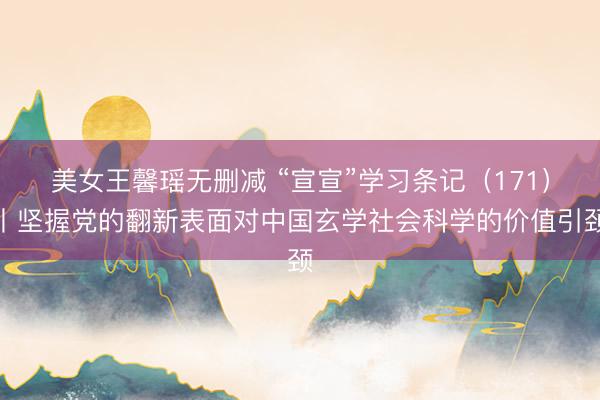 美女王馨瑶无删减 “宣宣”学习条记（171）丨坚握党的翻新表面对中国玄学社会科学的价值引颈