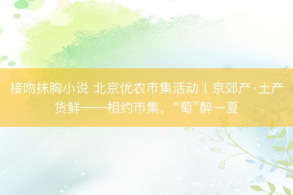 接吻抹胸小说 北京优农市集活动｜京郊产·土产货鲜——相约市集，“萄”醉一夏