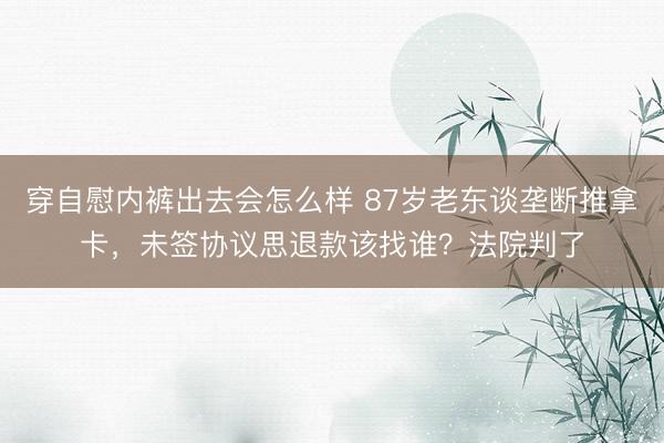 穿自慰内裤出去会怎么样 87岁老东谈垄断推拿卡，未签协议思退款该找谁？法院判了
