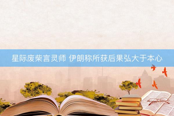 星际废柴言灵师 伊朗称所获后果弘大于本心