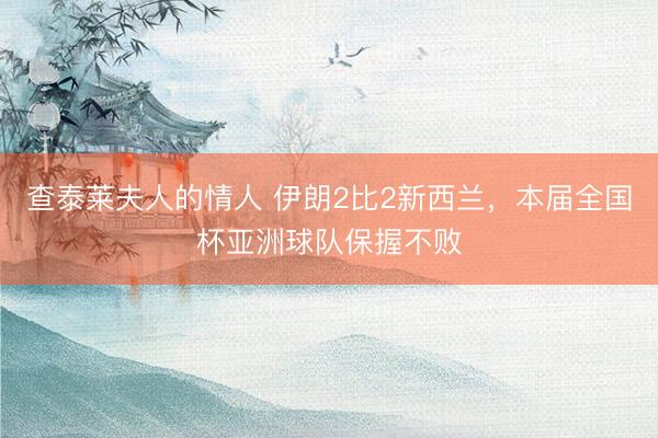 查泰莱夫人的情人 伊朗2比2新西兰，本届全国杯亚洲球队保握不败