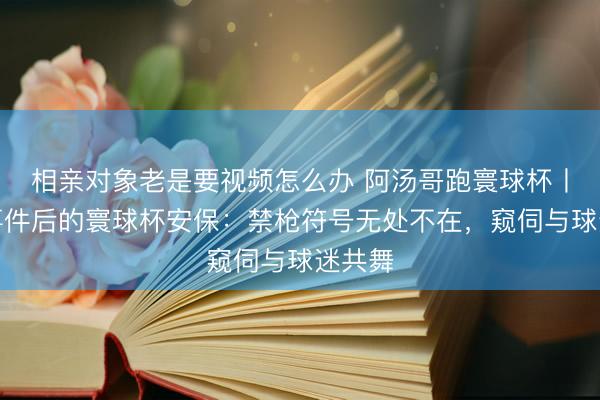 相亲对象老是要视频怎么办 阿汤哥跑寰球杯丨枪击事件后的寰球杯安保：禁枪符号无处不在，窥伺与球迷共舞