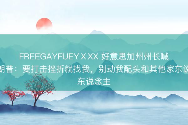 FREEGΑYFUEYⅩXX 好意思加州州长喊话特朗普：要打击挫折就找我，<a href=