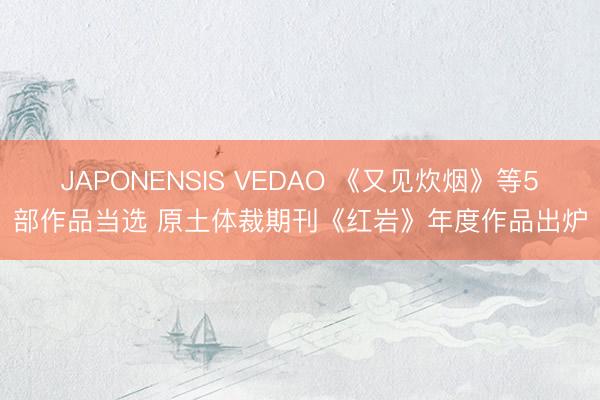 JAPONENSIS VEDAO 《又见炊烟》等5部作品当选 原土体裁期刊《红岩》年度作品出炉