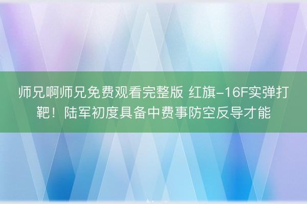 师兄啊师兄免费观看完整版 红旗-16F实弹打靶！陆军初度具备中费事防空反导才能