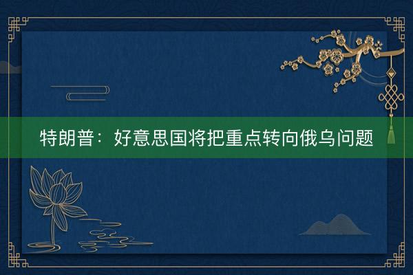 特朗普:好意思国将把重点转向俄乌问题