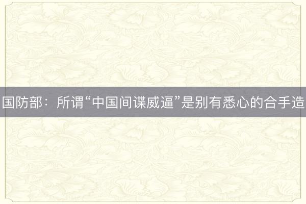 国防部：所谓“中国间谍威逼”是别有悉心的合手造