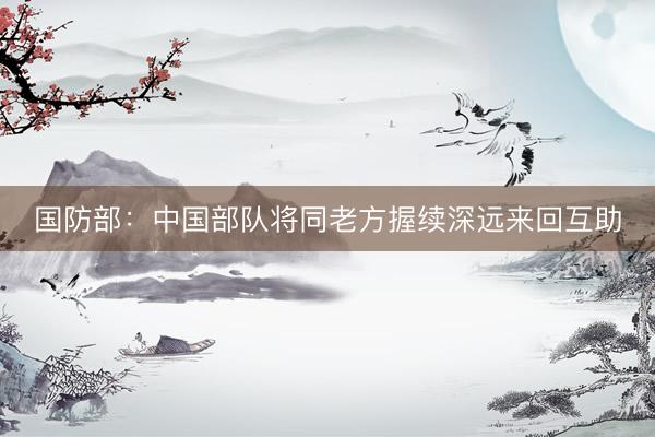 国防部：中国部队将同老方握续深远来回互助