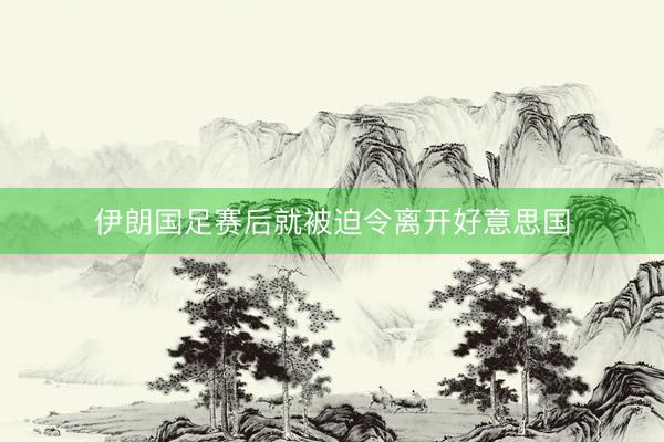 伊朗国足赛后就被迫令离开好意思国