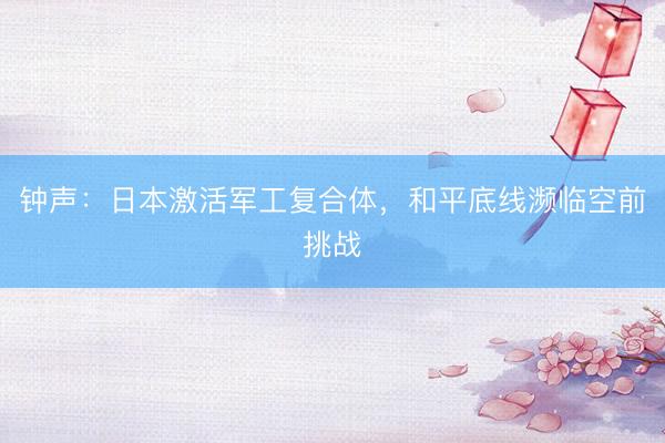 钟声：日本激活军工复合体，和平底线濒临空前挑战