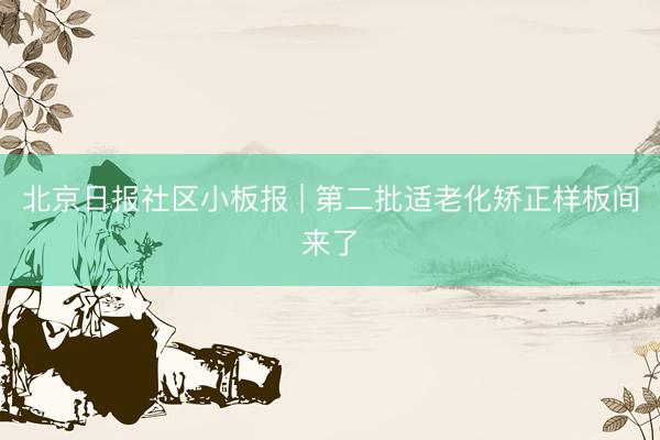 北京日报社区小板报 | 第二批适老化矫正样板间来了