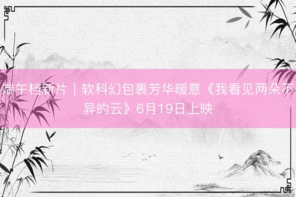 端午档新片｜软科幻包裹芳华暖意《我看见两朵不异的云》6月19日上映