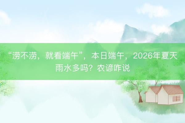 “涝不涝，就看端午”，本日端午，2026年夏天雨水多吗？农谚咋说