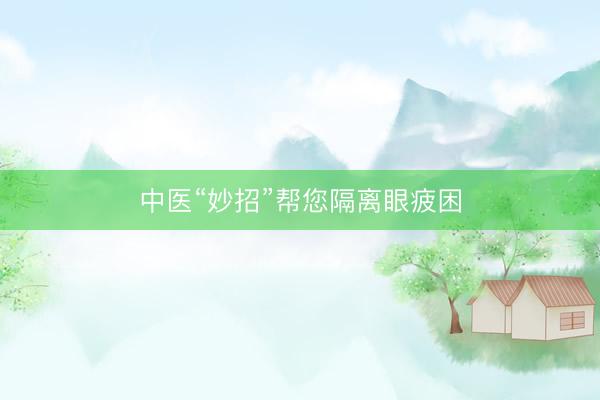 中医“妙招”帮您隔离眼疲困