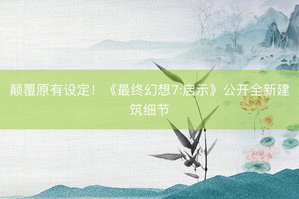 颠覆原有设定！《最终幻想7:启示》公开全新建筑细节