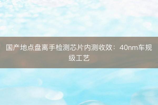 国产地点盘离手检测芯片内测收效：40nm车规级工艺