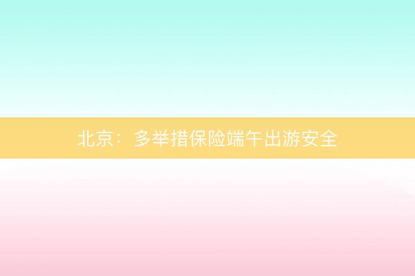 北京：多举措保险端午出游安全
