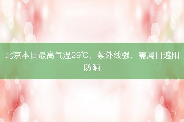 北京本日最高气温29℃，紫外线强，需属目遮阳防晒
