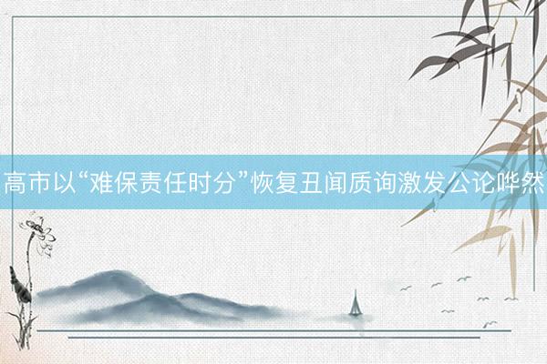 高市以“难保责任时分”恢复丑闻质询激发公论哗然