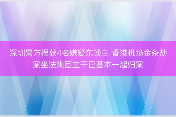 深圳警方捏获4名嫌疑东谈主 香港机场金条劫案坐法集团主干已基本一起归案