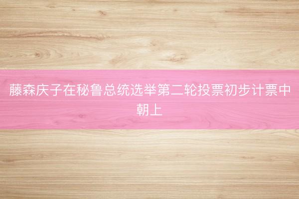 藤森庆子在秘鲁总统选举第二轮投票初步计票中朝上